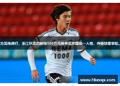 方昊伟德行，浙江队签约新锋500万元换来北京国安一人物，传奇球星掌舵。